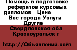 Помощь в подготовке рефератов/курсовых/дипломов › Цена ­ 2 000 - Все города Услуги » Другие   . Свердловская обл.,Красноуральск г.